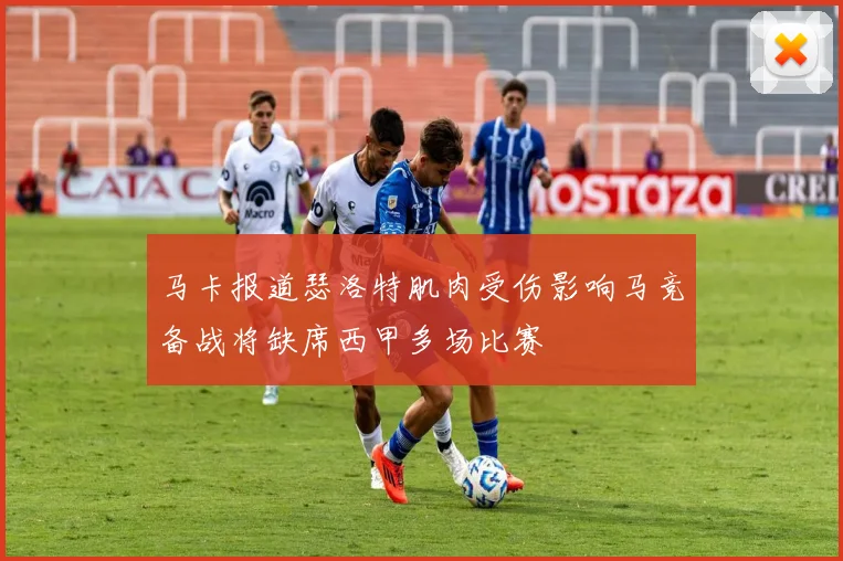 马卡报道瑟洛特肌肉受伤影响马竞备战将缺席西甲多场比赛