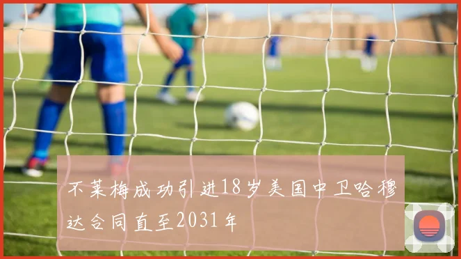 不莱梅成功引进18岁美国中卫哈穆达合同直至2031年