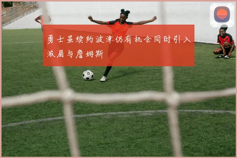 勇士虽续约波津仍有机会同时引入浓眉与詹姆斯
