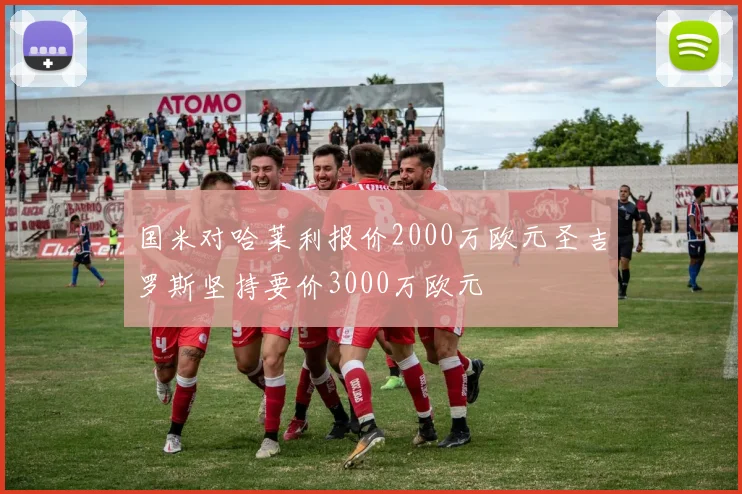 国米对哈莱利报价2000万欧元圣吉罗斯坚持要价3000万欧元