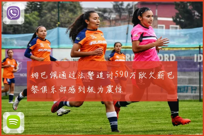 姆巴佩通过法警追讨590万欧欠薪巴黎俱乐部感到极为震惊