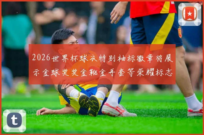 2026世界杯球衣特别袖标徽章将展示金球奖奖金靴金手套等荣耀标志