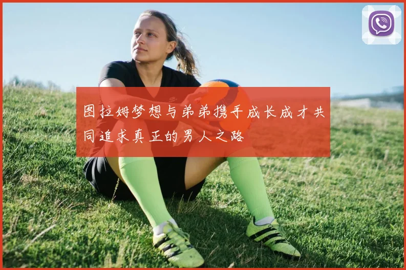 图拉姆梦想与弟弟携手成长成才共同追求真正的男人之路