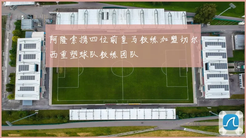 阿隆索携四位前皇马教练加盟切尔西重塑球队教练团队