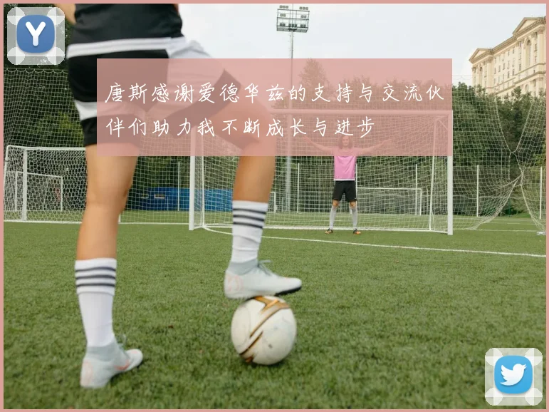 唐斯感谢爱德华兹的支持与交流伙伴们助力我不断成长与进步