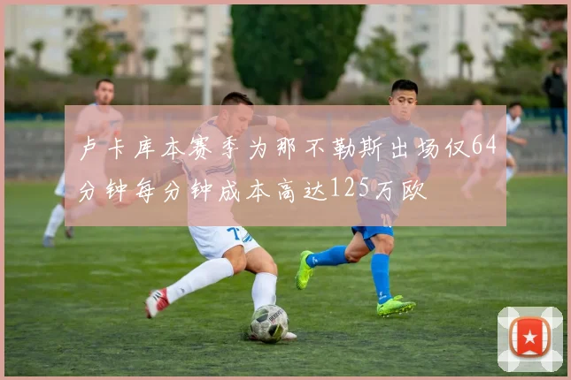 卢卡库本赛季为那不勒斯出场仅64分钟每分钟成本高达125万欧
