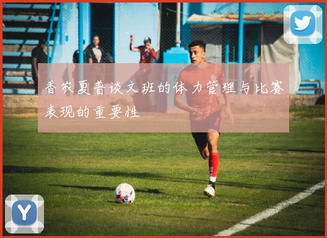 香农夏普谈文班的体力管理与比赛表现的重要性