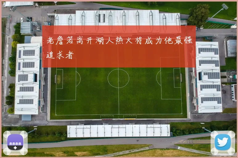老詹若离开湖人热火将成为他最强追求者