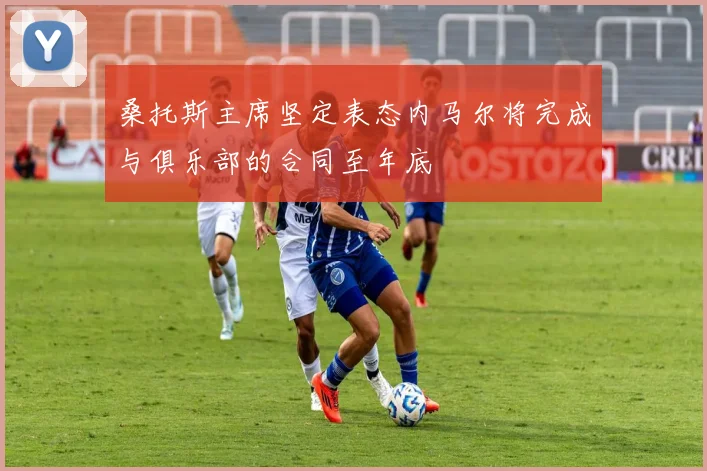 桑托斯主席坚定表态内马尔将完成与俱乐部的合同至年底