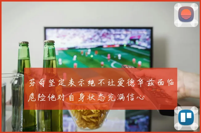 芬奇坚定表示绝不让爱德华兹面临危险他对自身状态充满信心