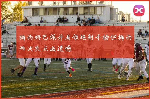 梅西姆巴佩并肩领跑射手榜但梅西两次失点成遗憾