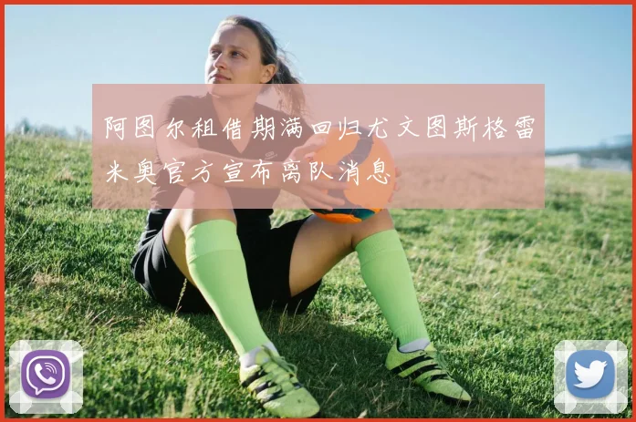 阿图尔租借期满回归尤文图斯格雷米奥官方宣布离队消息
