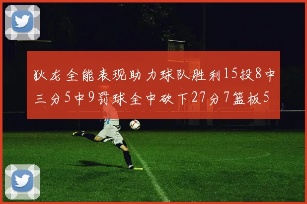 狄龙全能表现助力球队胜利15投8中三分5中9罚球全中砍下27分7篮板5助攻