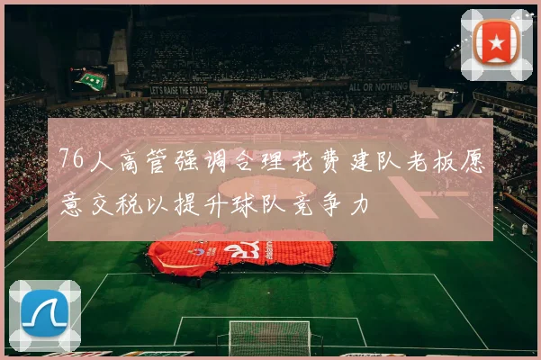 76人高管强调合理花费建队老板愿意交税以提升球队竞争力