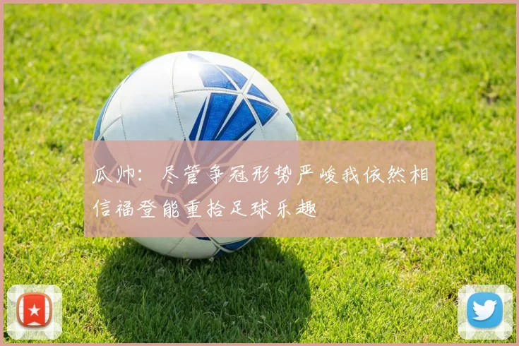 瓜帅：尽管争冠形势严峻我依然相信福登能重拾足球乐趣