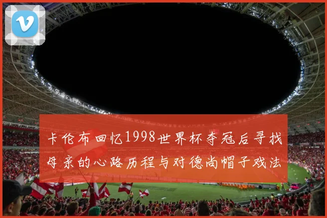 卡伦布回忆1998世界杯夺冠后寻找母亲的心路历程与对德尚帽子戏法的期待