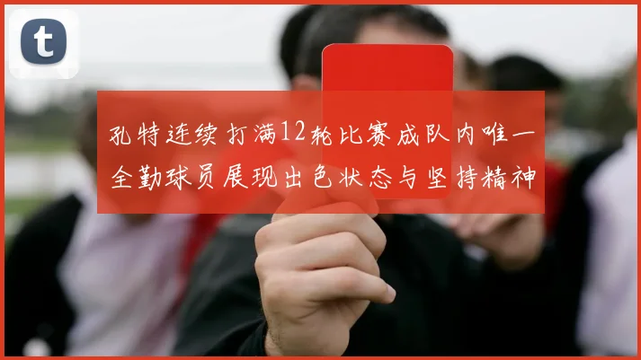 孔特连续打满12轮比赛成队内唯一全勤球员展现出色状态与坚持精神