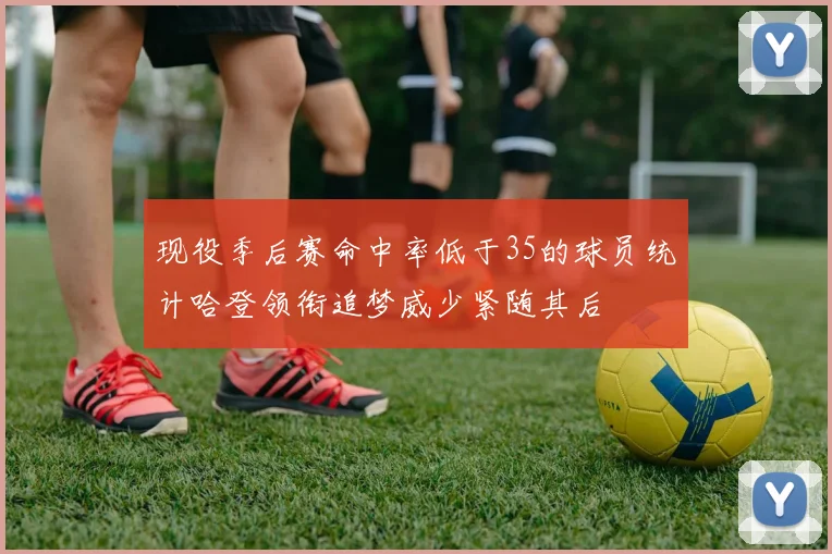 现役季后赛命中率低于35的球员统计哈登领衔追梦威少紧随其后
