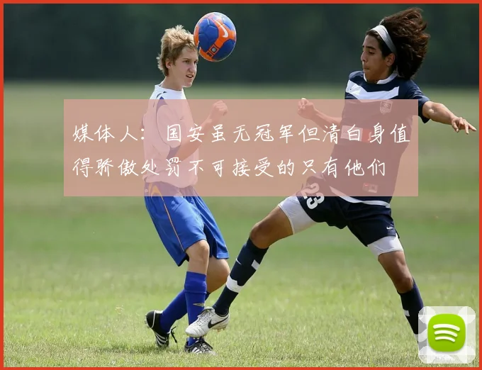 媒体人:国安虽无冠军但清白身值得骄傲处罚不可接受的只有他们