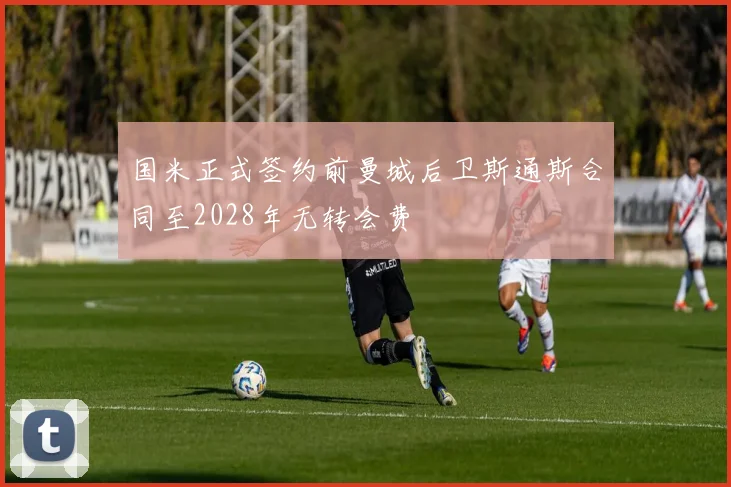 国米正式签约前曼城后卫斯通斯合同至2028年无转会费