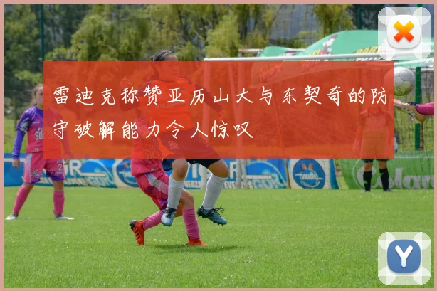 雷迪克称赞亚历山大与东契奇的防守破解能力令人惊叹