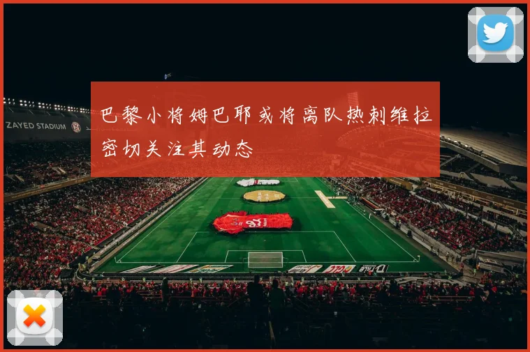 巴黎小将姆巴耶或将离队热刺维拉密切关注其动态