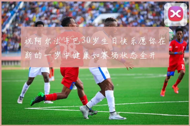 祝阿尔法卡巴30岁生日快乐愿你在新的一岁中健康如赛场状态全开
