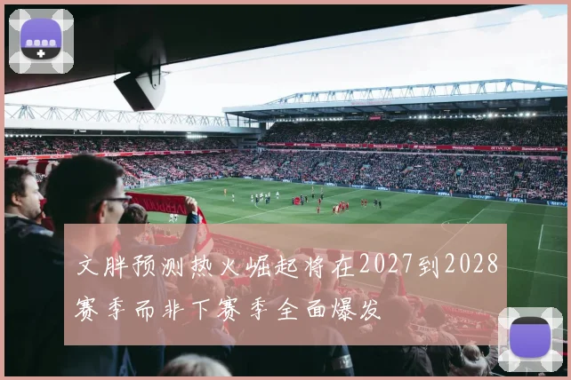 文胖预测热火崛起将在2027到2028赛季而非下赛季全面爆发