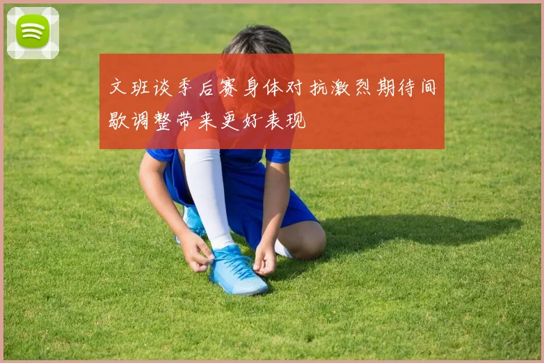 文班谈季后赛身体对抗激烈期待间歇调整带来更好表现