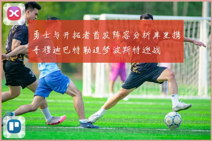 勇士与开拓者首发阵容分析库里携手穆迪巴特勒追梦波斯特迎战