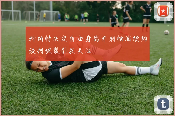 科纳特决定自由身离开利物浦续约谈判破裂引发关注