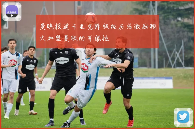 曼晚报道卡里克降级经历或激励鲍文加盟曼联的可能性