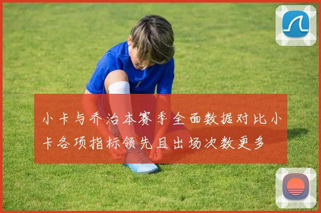 小卡与乔治本赛季全面数据对比小卡各项指标领先且出场次数更多