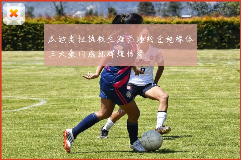 瓜迪奥拉执教生涯无违约金绝缘体三大豪门成就辉煌传奇