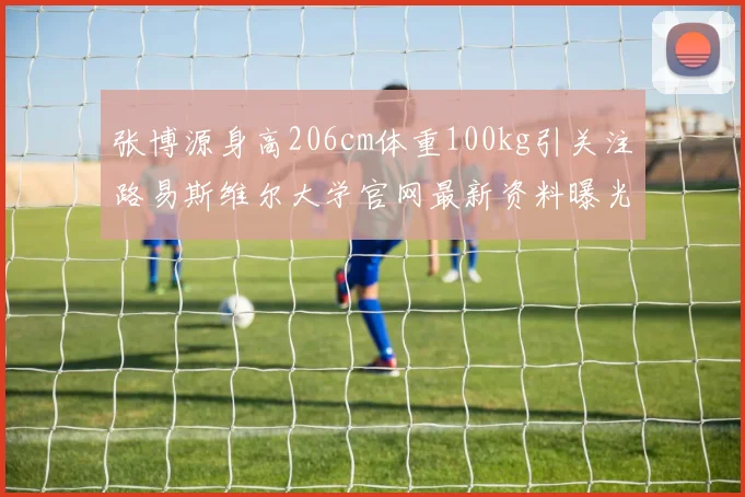 张博源身高206cm体重100kg引关注路易斯维尔大学官网最新资料曝光