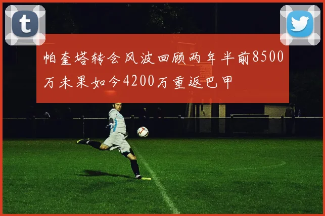 帕奎塔转会风波回顾两年半前8500万未果如今4200万重返巴甲