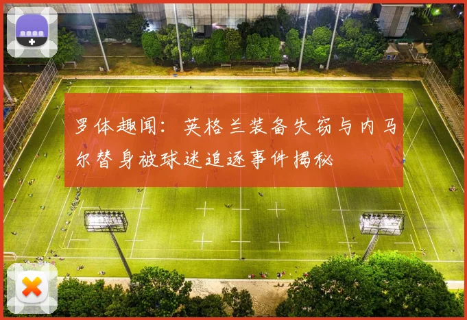 罗体趣闻：英格兰装备失窃与内马尔替身被球迷追逐事件揭秘