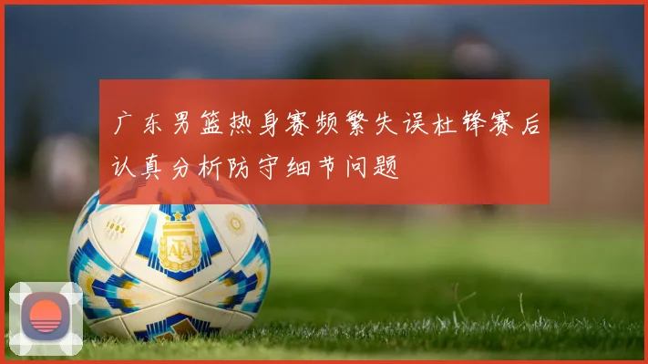 广东男篮热身赛频繁失误杜锋赛后认真分析防守细节问题
