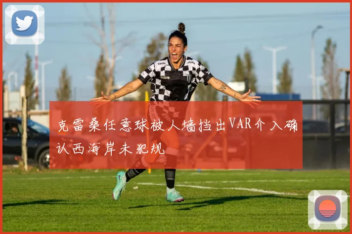 克雷桑任意球被人墙挡出VAR介入确认西海岸未犯规